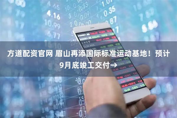 方道配资官网 眉山再添国际标准运动基地!预计9月底竣工交付→