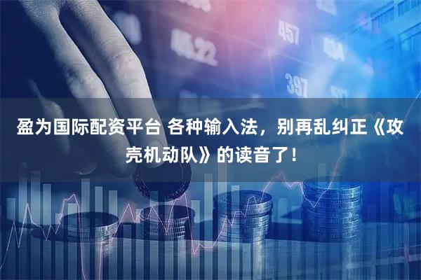 盈为国际配资平台 各种输入法，别再乱纠正《攻壳机动队》的读音了！