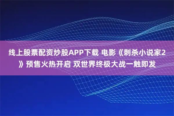 线上股票配资炒股APP下载 电影《刺杀小说家2》预售火热开启 双世界终极大战一触即发