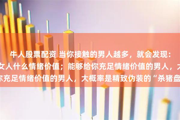 牛人股票配资 当你接触的男人越多，就会发现：真正的好男人，给不了女人什么情绪价值；能够给你充足情绪价值的男人，大概率是精致伪装的“杀猪盘”