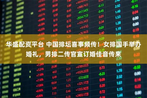 华盛配资平台 中国排坛喜事频传！女排国手举办婚礼，男排二传官宣订婚佳音传来