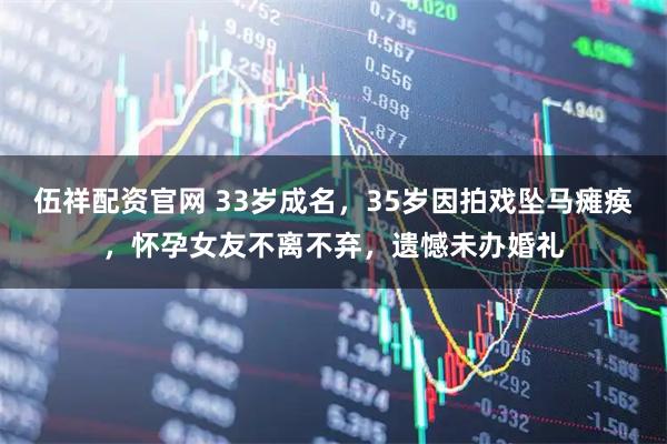 伍祥配资官网 33岁成名,35岁因拍戏坠马瘫痪,怀孕女友不离不弃,遗憾未办婚礼