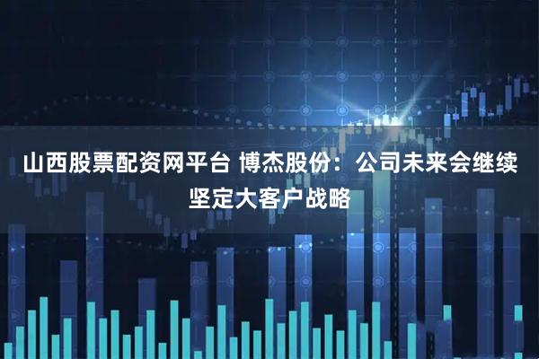 山西股票配资网平台 博杰股份：公司未来会继续坚定大客户战略
