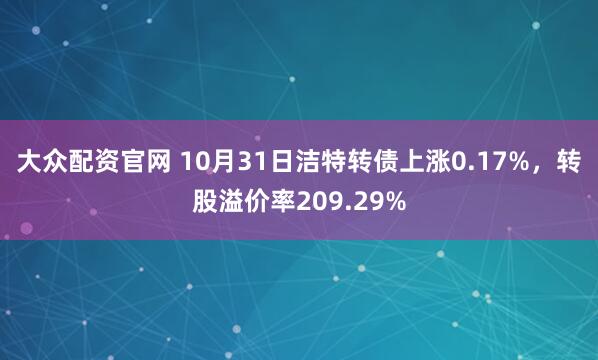 大众配资官网 10月31日洁特转债上涨0.17%，转股溢价率209.29%