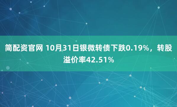 简配资官网 10月31日银微转债下跌0.19%，转股溢价率42.51%