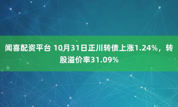 闻喜配资平台 10月31日正川转债上涨1.24%，转股溢价率31.09%