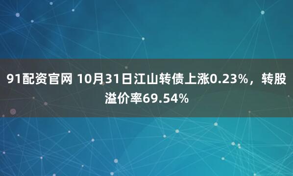 91配资官网 10月31日江山转债上涨0.23%,转股溢价率69.54%
