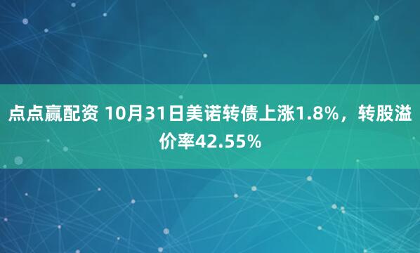 点点赢配资 10月31日美诺转债上涨1.8%，转股溢价率42.55%