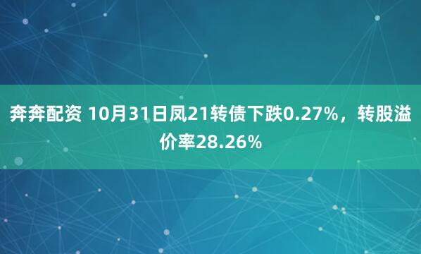 奔奔配资 10月31日凤21转债下跌0.27%,转股溢价率28.26%