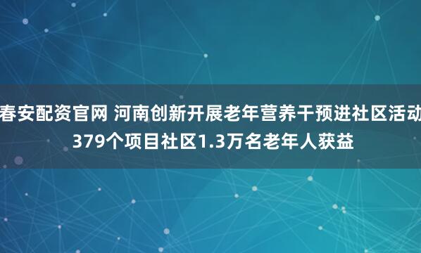 春安配资官网 河南创新开展老年营养干预进社区活动 379个项目社区1.3万名老年人获益