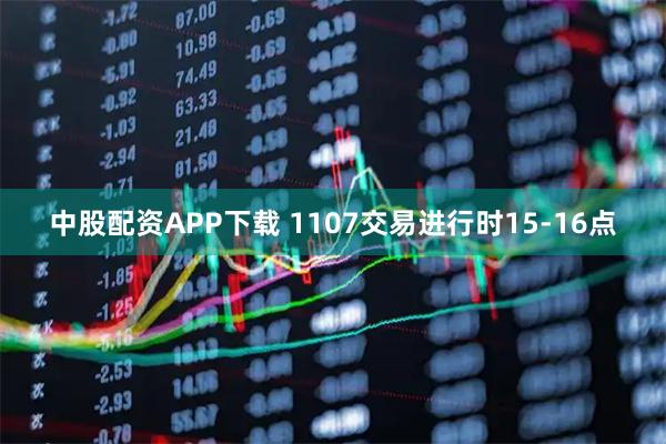 中股配资APP下载 1107交易进行时15-16点