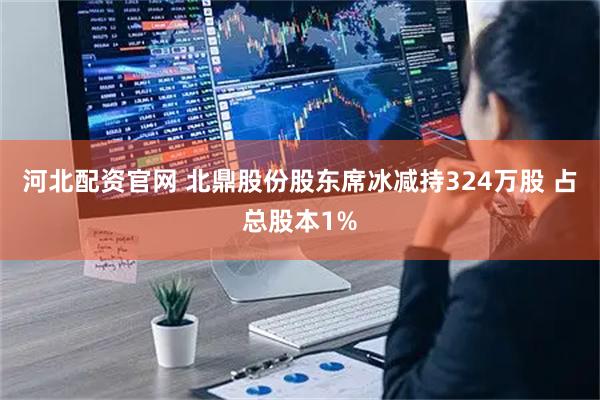 河北配资官网 北鼎股份股东席冰减持324万股 占总股本1%