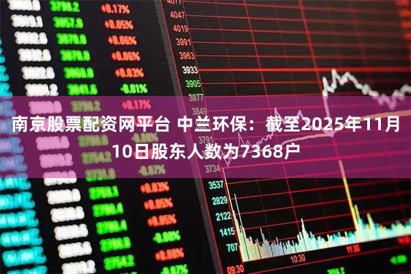 南京股票配资网平台 中兰环保：截至2025年11月10日股东人数为7368户