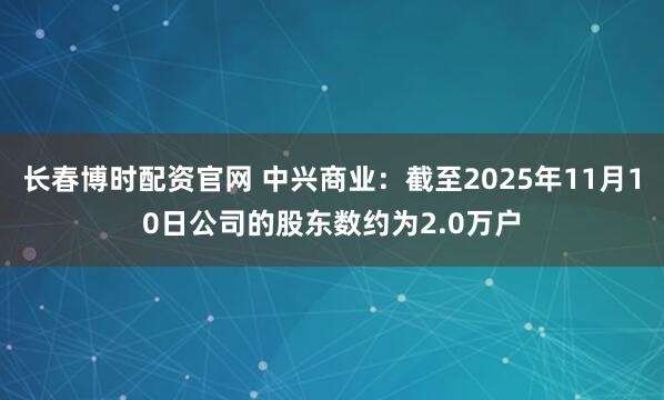 长春博时配资官网 中兴商业：截至2025年11月10日公司的股东数约为2.0万户
