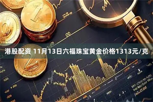 港股配资 11月13日六福珠宝黄金价格1313元/克