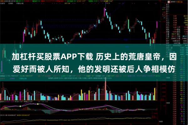 加杠杆买股票APP下载 历史上的荒唐皇帝，因爱好而被人所知，他的发明还被后人争相模仿