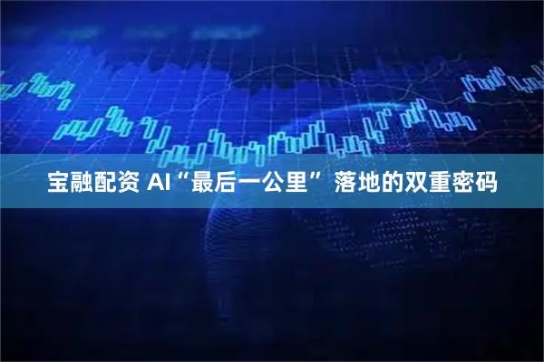 宝融配资 AI“最后一公里” 落地的双重密码