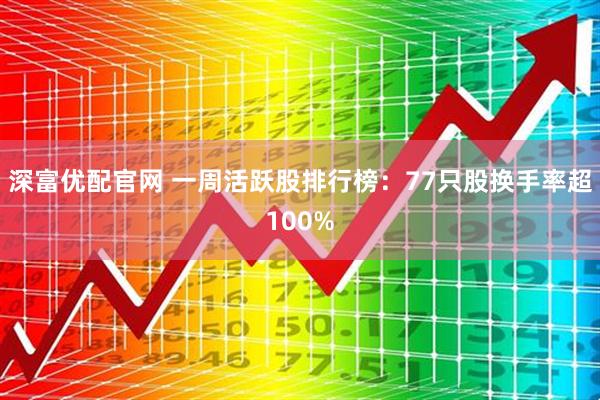 深富优配官网 一周活跃股排行榜:77只股换手率超100%