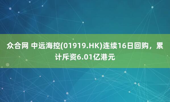 众合网 中远海控(01919.HK)连续16日回购,累计斥资6.01亿港元