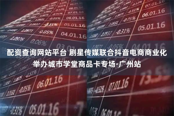 配资查询网站平台 剧星传媒联合抖音电商商业化举办城市学堂商品卡专场·广州站