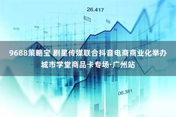 9688策略宝 剧星传媒联合抖音电商商业化举办城市学堂商品卡专场·广州站