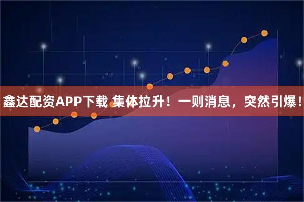 鑫达配资APP下载 集体拉升！一则消息，突然引爆！