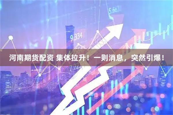 河南期货配资 集体拉升！一则消息，突然引爆！