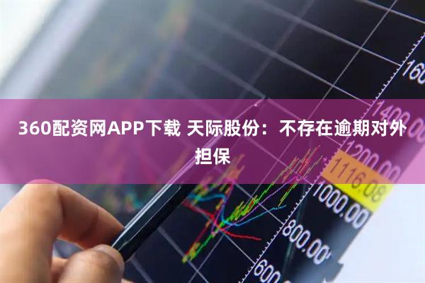 360配资网APP下载 天际股份：不存在逾期对外担保