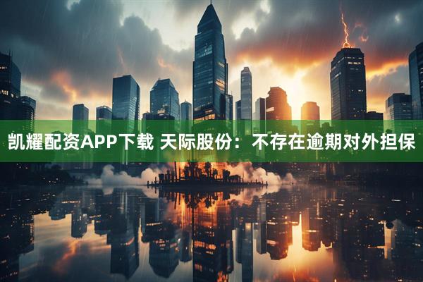 凯耀配资APP下载 天际股份：不存在逾期对外担保
