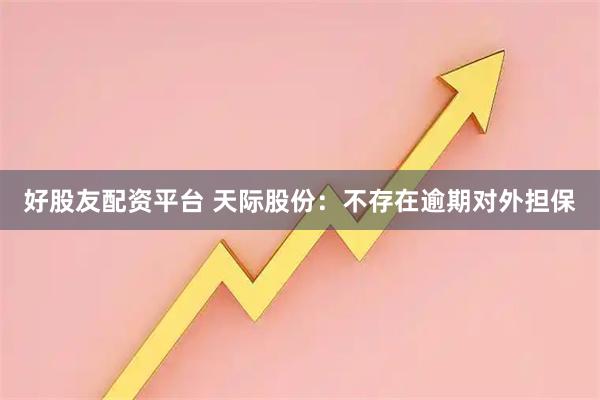 好股友配资平台 天际股份：不存在逾期对外担保