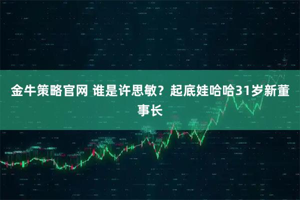 金牛策略官网 谁是许思敏？起底娃哈哈31岁新董事长