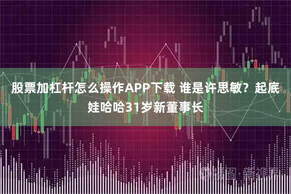 股票加杠杆怎么操作APP下载 谁是许思敏？起底娃哈哈31岁新董事长