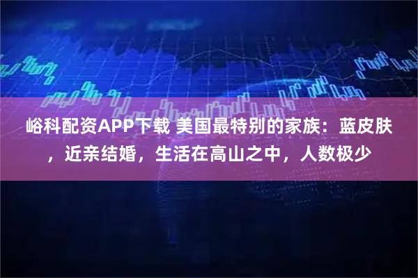 峪科配资APP下载 美国最特别的家族:蓝皮肤,近亲结婚,生活在高山之中,人数极少