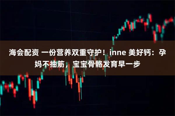 海会配资 一份营养双重守护！inne 美好钙：孕妈不抽筋，宝宝骨骼发育早一步