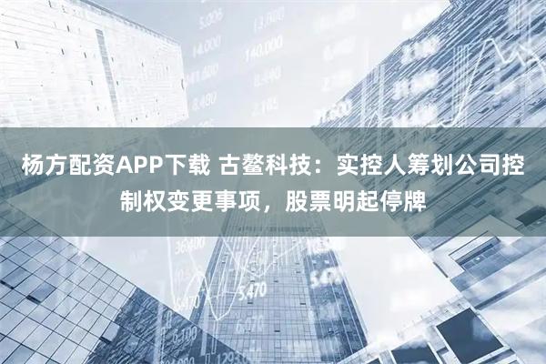 杨方配资APP下载 古鳌科技:实控人筹划公司控制权变更事项,股票明起停牌