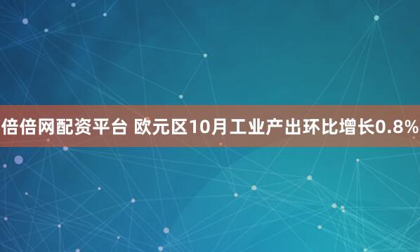 倍倍网配资平台 欧元区10月工业产出环比增长0.8%
