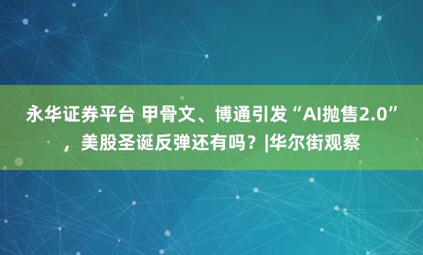 永华证券平台 甲骨文、博通引发“AI抛售2.0”，美股圣诞反弹还有吗？|华尔街观察