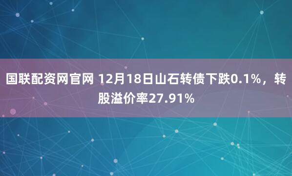 国联配资网官网 12月18日山石转债下跌0.1%，转股溢价率27.91%