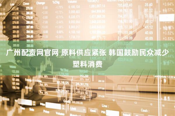 广州配资网官网 原料供应紧张 韩国鼓励民众减少塑料消费