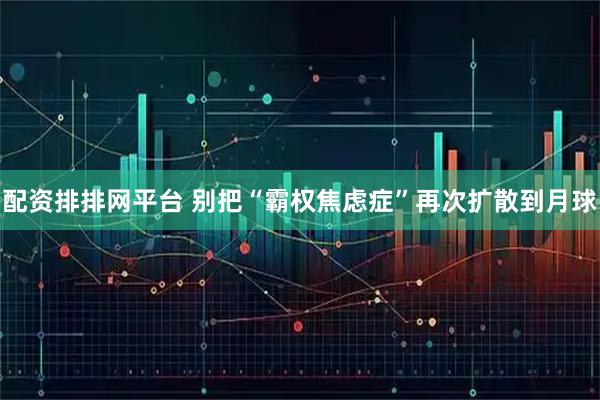 配资排排网平台 别把“霸权焦虑症”再次扩散到月球