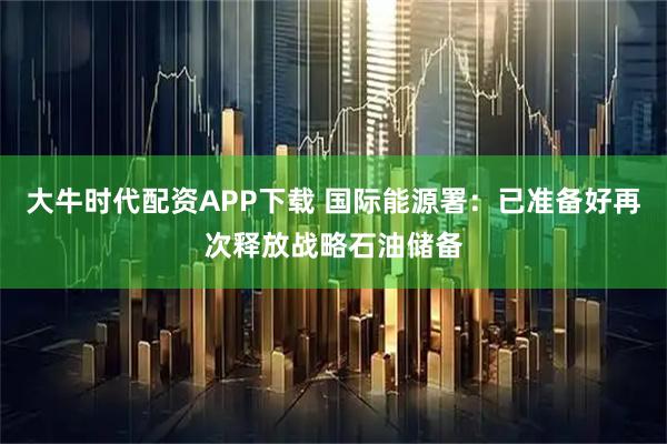 大牛时代配资APP下载 国际能源署：已准备好再次释放战略石油储备