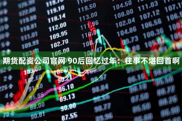 期货配资公司官网 90后回忆过年：往事不堪回首啊