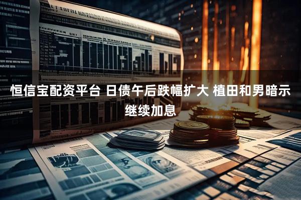 恒信宝配资平台 日债午后跌幅扩大 植田和男暗示继续加息