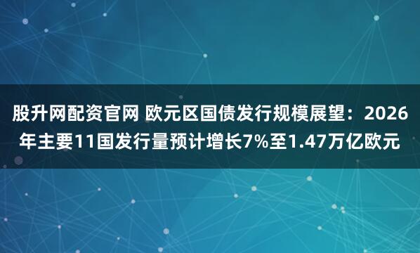 股升网配资官网 欧元区国债发行规模展望：2026年主要11国发行量预计增长7%至1.47万亿欧元