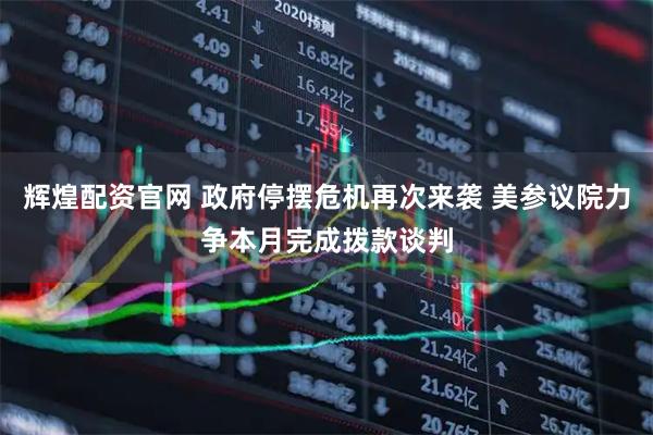 辉煌配资官网 政府停摆危机再次来袭 美参议院力争本月完成拨款谈判