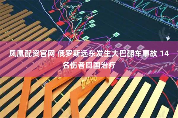 凤凰配资官网 俄罗斯远东发生大巴翻车事故 14名伤者回国治疗