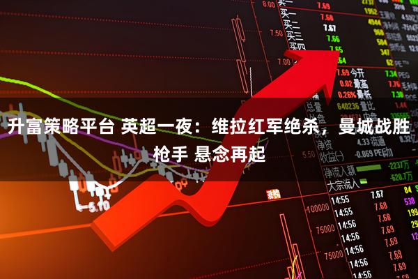 升富策略平台 英超一夜：维拉红军绝杀，曼城战胜枪手 悬念再起