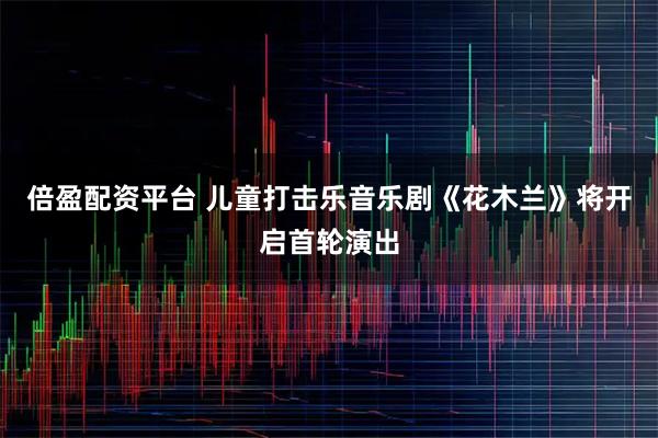 倍盈配资平台 儿童打击乐音乐剧《花木兰》将开启首轮演出
