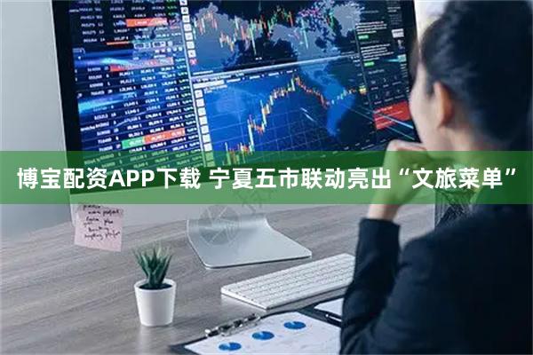 博宝配资APP下载 宁夏五市联动亮出“文旅菜单”