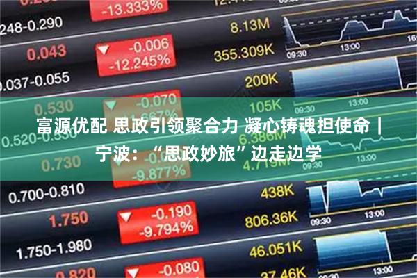 富源优配 思政引领聚合力 凝心铸魂担使命｜宁波：“思政妙旅”边走边学